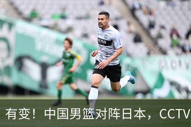 有变！中国男篮对阵日本，CCTV5放弃直播，三大真实原因藏玄机？
